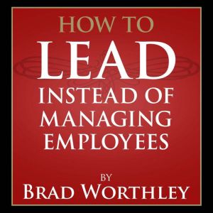 How to Lead Instead of Managing Emplo..., Brad Worthley