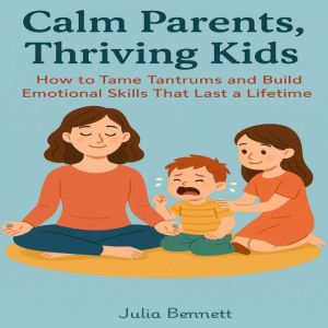 Calm Parents, Thriving Kids: How to Tame Tantrums and Build Emotional Skills That Last a Lifetime