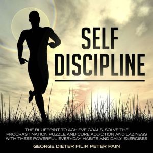 Self-Discipline: The Blueprint to Achieve Goals, Solve the Procrastination Puzzle and Cure Addiction and Laziness with these P