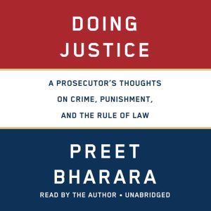 Doing Justice A Prosecutor's Thoughts on Crime, Punishment, and the Rule of Law, Preet Bharara