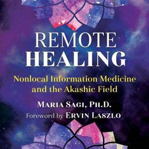 Remote Healing: Nonlocal Information Medicine and the Akashic Field, Maria Sagi