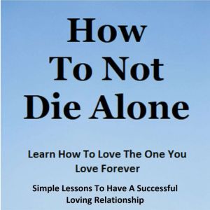 How To Not Die Alone: Learn How to Love the One You Love.