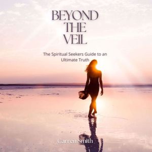 Beyond The Veil: The Spiritual Seekers Guide to an Ultimate Truth