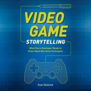 Video Game Storytelling: What Every Developer Needs to Know about Narrative Techniques, Evan Skolnick
