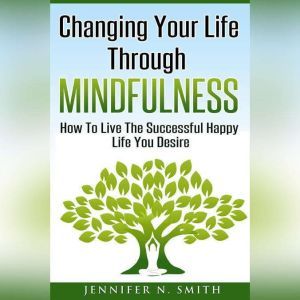 Changing Your Life Through Mindfulnes..., Jennifer N. Smith