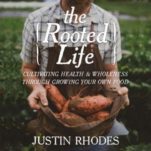 The Rooted Life: Cultivating Health and Wholeness Through Growing Your Own Food, Justin Rhodes