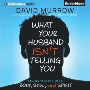 What Your Husband Isn't Telling You: A Guided Tour of a Man's Body, Soul, and Spirit, David Murrow
