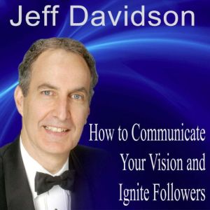 How to Communicate Your Vision and Ignite Passionate Followers, Jeff Davidson