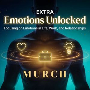 Emotions Unlocked: Focusing on Emotions in Life, Work, and Relationships: Master Your Emotions, Transform Your Relationships,