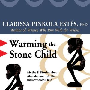 Warming the Stone Child, Clarissa Pinkola Estes, Ph.D.