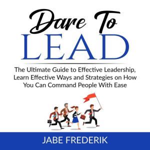 Dare to Lead:  The Ultimate Guide to Effective Leadership, Learn Effective Ways and Strategies on How You Can Command People W