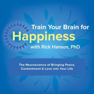 Train Your Brain for Happiness: The Neuroscience of Bringing Peace, Contentment & Love into Your Life