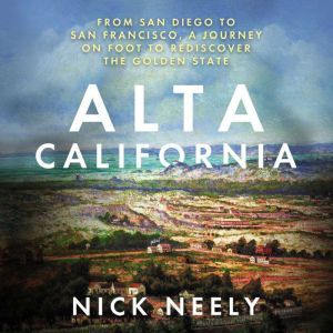 Alta California: From San Diego to San Francisco, A Journey on Foot to Rediscover the Golden State, Nick Neely