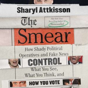The Smear: How Shady Political Operatives and Fake News Control What You See, What You Think, and How You Vote, Sharyl Attkisson
