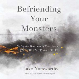 Befriending Your Monsters: Facing the Darkness of Your Fears to Experience the Light, Luke Norsworthy