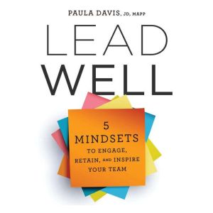 Lead Well: 5 Mindsets to Engage, Retain, and Inspire Your Team