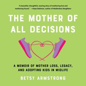 Mother of All Decisions, The: A Memoir of Mother Loss, Legacy, and Adopting Kids in Midlife