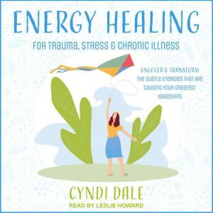 Energy Healing for Trauma, Stress & Chronic Illness: Uncover & Transform the Subtle Energies That Are Causing Your Greatest Hardships, Cyndi Dale