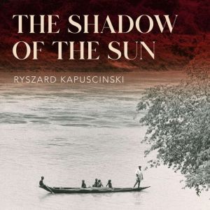The Shadow of the Sun, Ryszard Kapuscinski