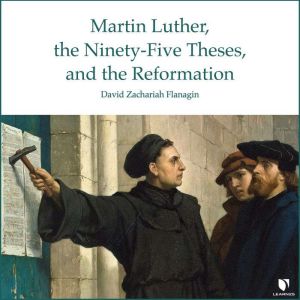 Martin Luther, the Ninety-Five Theses, and the Reformation, David Z. Flanagin
