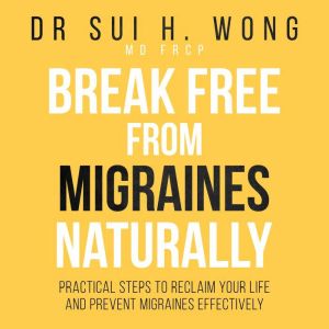 Break Free From Migraines Naturally: Practical Steps to Reclaim Your Life and Prevent Migraines Effectively
