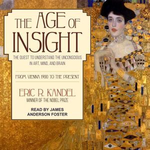 The Age of Insight The Quest to Understand the Unconscious in Art, Mind, and Brain, from Vienna 1900 to the Present, Eric R. Kandel