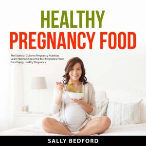 Healthy Pregnancy Food: The Essential Guide to Pregnancy Nutrition. Learn How to Choose the Best Pregnancy Foods for a Happy,