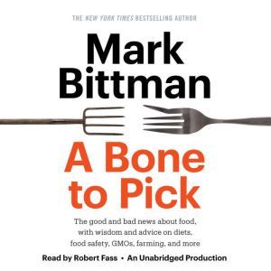 A Bone to Pick The good and bad news about food, with wisdom and advice on diets, food safety, GMOs, farming, and more, Mark Bittman