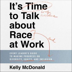 It's Time to Talk about Race at Work: Every Leader's Guide to Making Progress on Diversity, Equity, and Inclusion