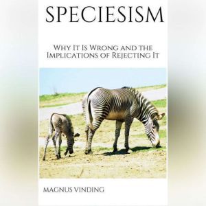 Speciesism Why It Is Wrong and the Implications of Rejecting It, Magnus Vinding