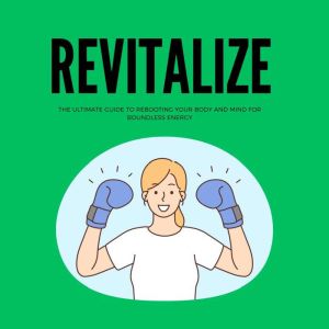 Revitalize: The Ultimate Guide to Rebooting Your Body and Mind for Boundless Energy