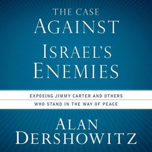 Case Against Israel's Enemies,  The: Exposing Jimmy Carter and Others Who Stand in the Way of Peace, Alan Dershowitz