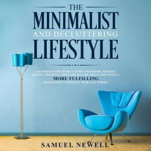 The Minimalist And Decluttering Lifestyle: Use Minimalism to Declutter Your Home, Mindset, Digital Presence, And Families Life Today For Living a More Fulfilling Minimalistic Lifestyle With Less Worry!, Samuel Newell