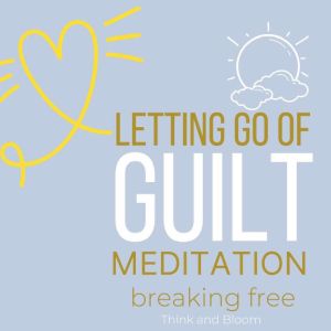 Let Go of Guilt Meditation  breaking..., Think and Bloom