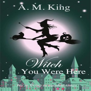 Witch You Were Here: The Summer Sisters Witch Cozy Mystery Book 3, A. M. King