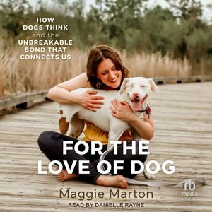 For the Love of Dog: How Dogs Think and the Unbreakable Bond That Connects Us