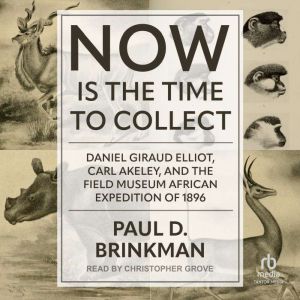 Now Is the Time to Collect: Daniel Giraud Elliot, Carl Akeley, and the Field Museum African Expedition of 1896
