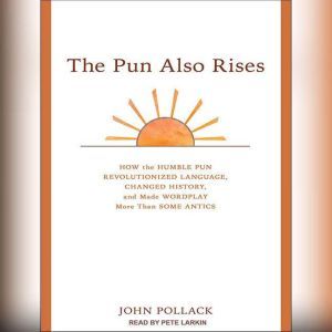 The Pun Also Rises: How the Humble Pun Revolutionized Language, Changed History, and Made Wordplay More Than Some Antics, John Pollack