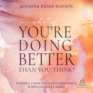 What If You're Doing Better Than You Think?: Finding Courage and Confidence When Life Gets Messy