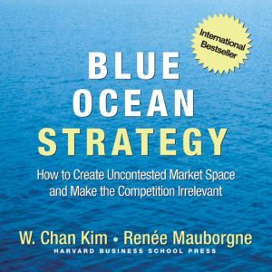 Blue Ocean Strategy How to Create Uncontested Market Space and Make the Competition Irrelevant, W. Chan Kim
