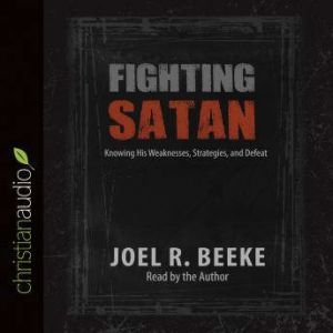 Fighting Satan: Knowing His Weaknesses, Strategies, and Defeat, Joel R. Beeke