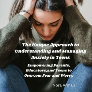 The Unique Approach to Understanding and Managing Anxiety in Teens.: Empowering Parents, Educators, and Teens to overcome Fear