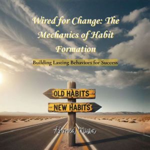Wired for Change: The Mechanics of Habit Formation: Building Lasting Behaviors for Success