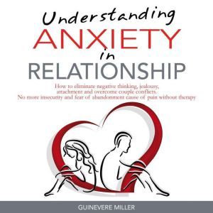 UNDERSTANDING ANXIETY IN RELATIONSHIP: How to Eliminate Negative Thinking, Jealousy, Attachment and Overcome Couple Conflicts. No more Insecurity and Fear of Abandonment Cause of Pain Without, Guinevere Miller