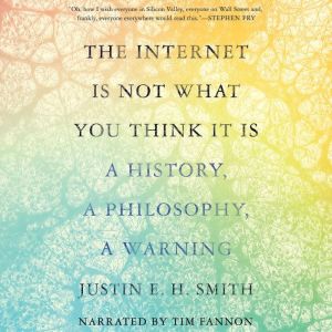 The Internet is Not What You Think It..., Justin E. H. Smith