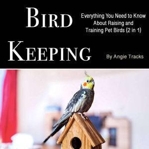 Bird Keeping: Everything You Need to Know About Raising and Training Pet Birds (2 in 1)