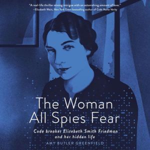 The Woman All Spies Fear Code Breaker Elizebeth Smith Friedman and Her Hidden Life, Amy Butler Greenfield