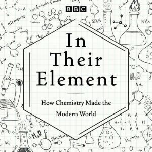 In Their Element: How Chemistry Made the Modern World: A BBC Radio 4 Programme