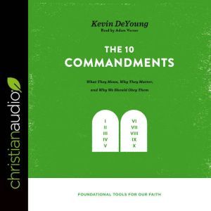 The Ten Commandments: What They Mean, Why They Matter, and Why We Should Obey Them, Kevin DeYoung