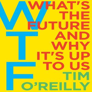 WTF? What's the Future and Why It's Up to Us, Tim O'Reilly